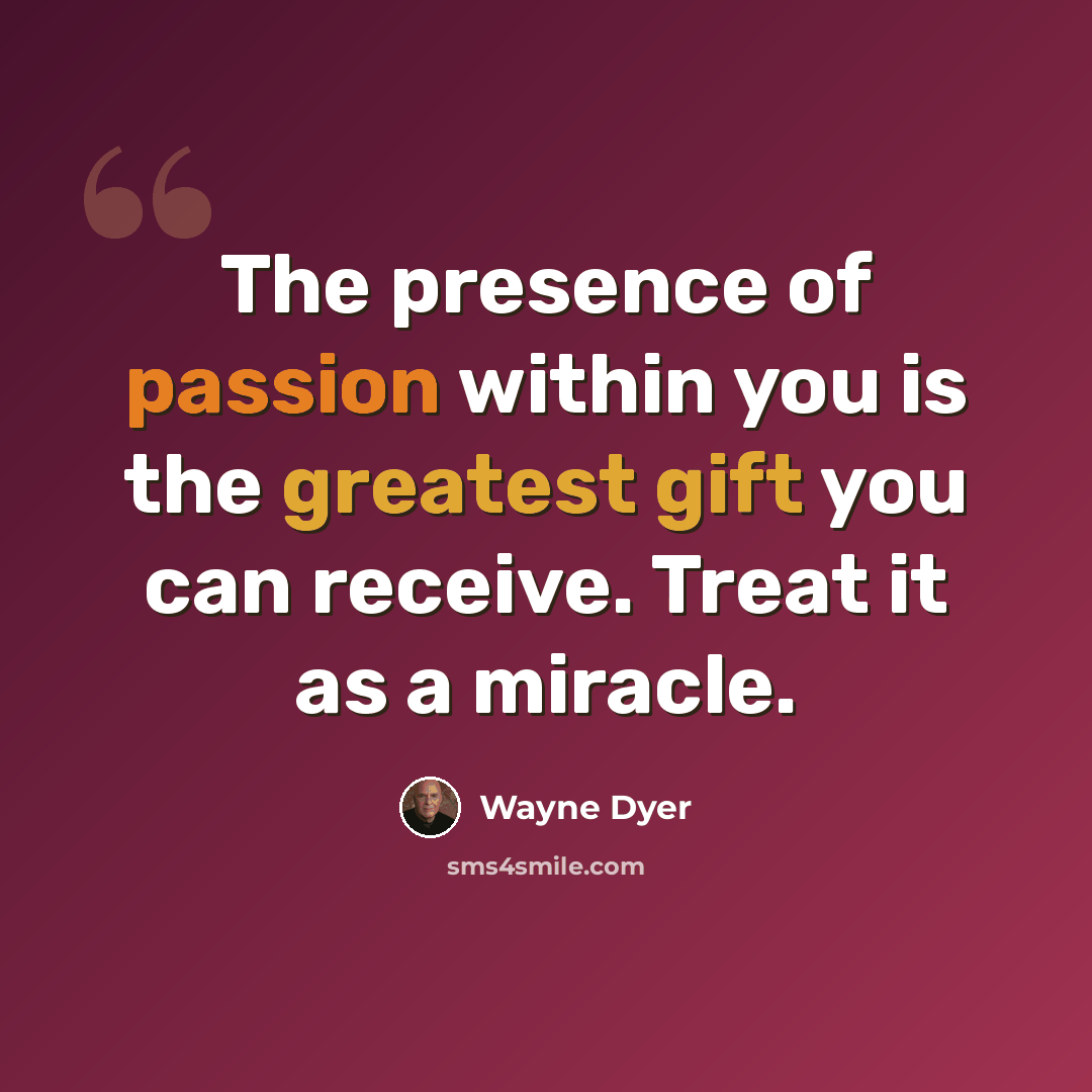 “The presence of passion within you is the greatest gift you can receive. Treat it as a miracle.” quote by Wayne Dyer