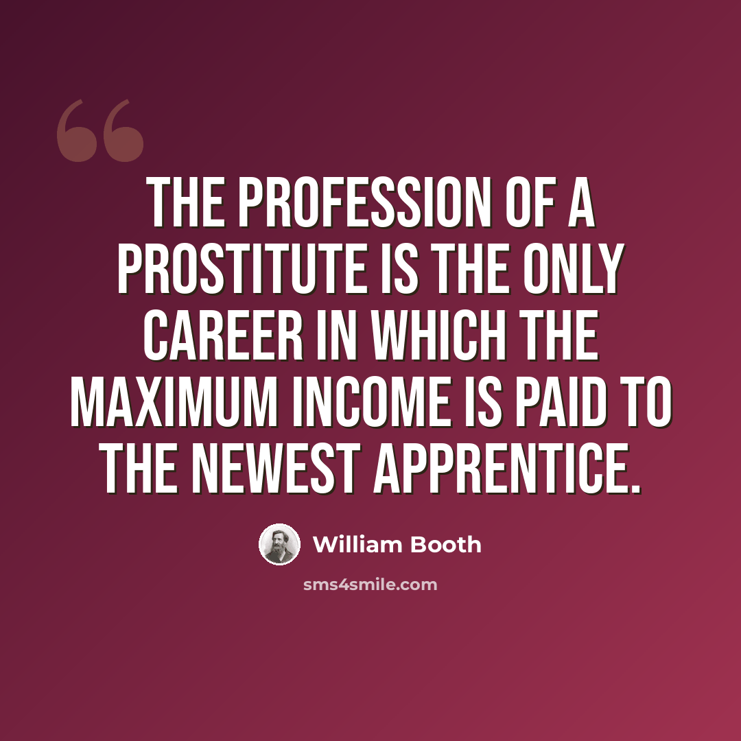 “The profession of a prostitute is the only career in which the maximum income is paid to the newest apprentice.” quote by William Booth