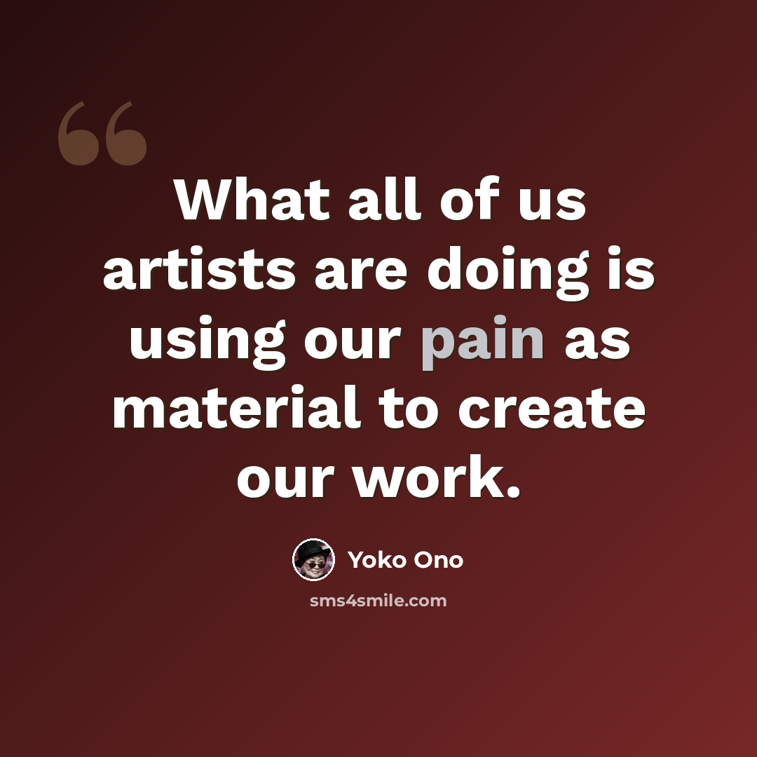 “What all of us artists are doing is using our pain as material to create our work.” quote by Yoko Ono