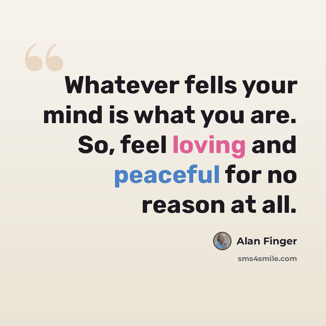“Whatever fells your mind is what you are. So, feel loving and peaceful for no reason at all.” quote by Alan Finger