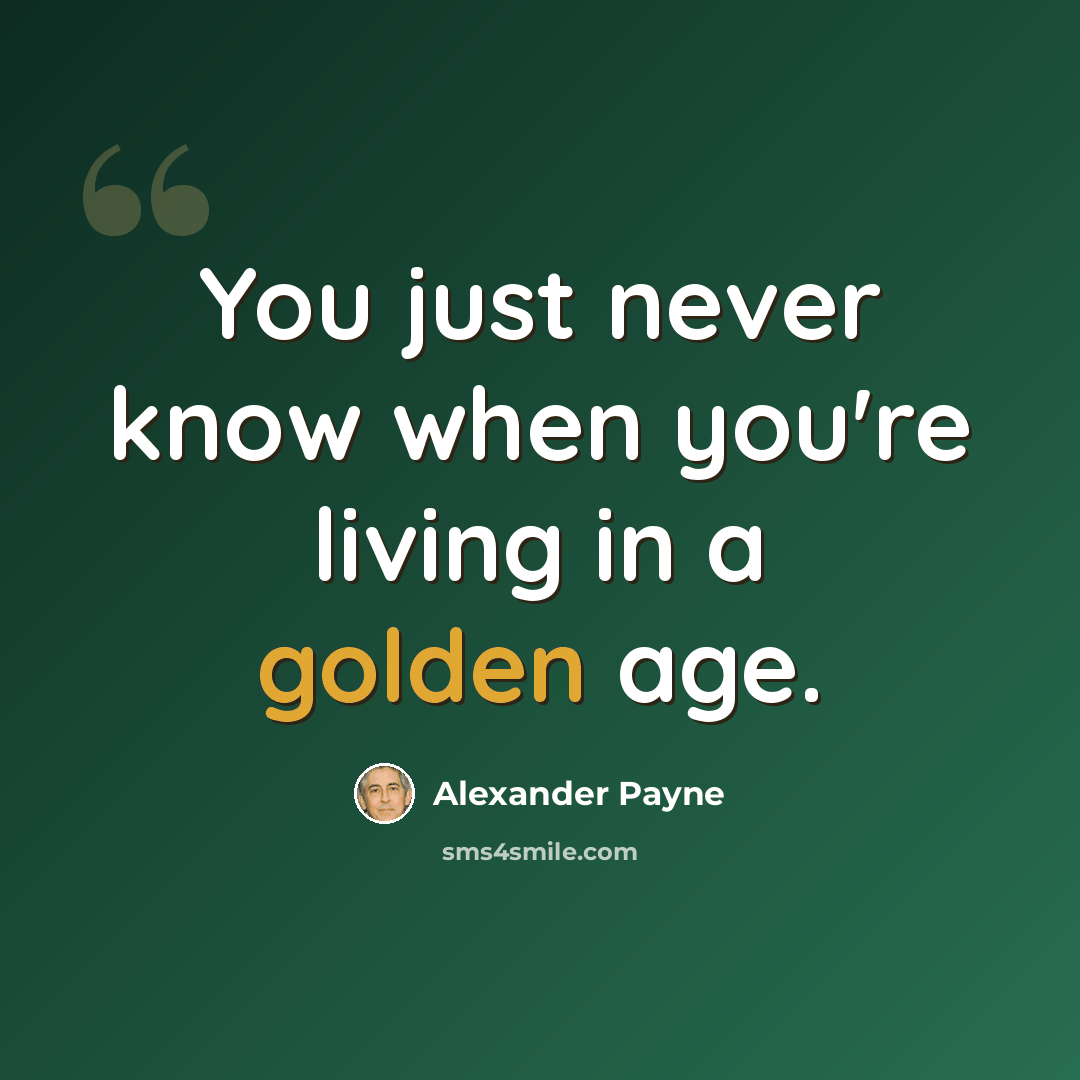“You just never know when you're living in a golden age.” quote by Alexander Payne