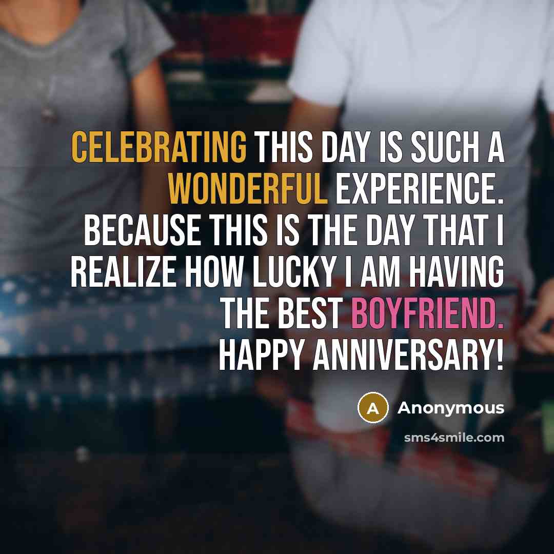 “Celebrating this day is such a wonderful experience. Because this is the day that I realize how lucky I am having the best boyfriend. Happy Anniversary!” quote by Anonymous