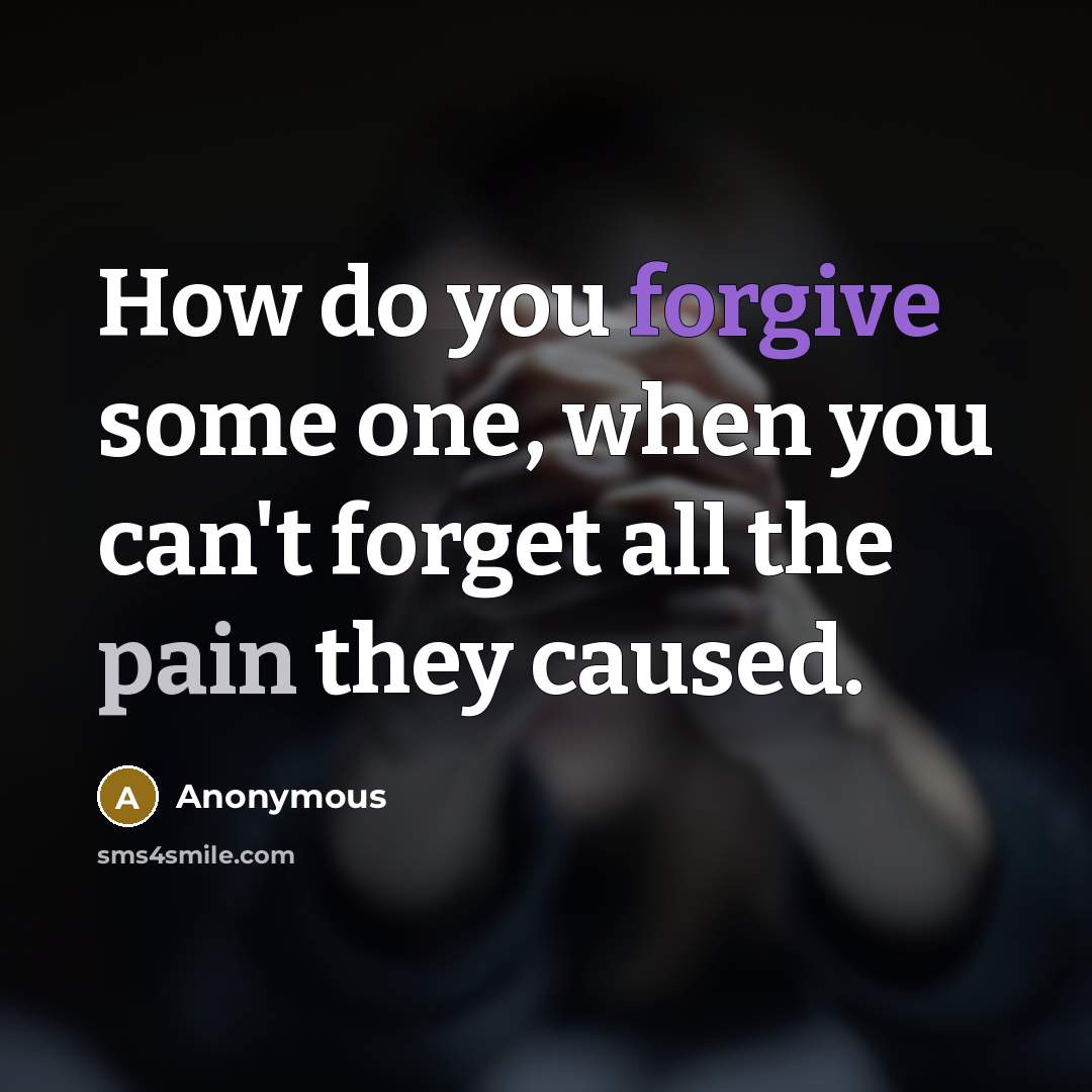 “How do you forgive some one, when you can't forget all the pain they caused.” quote by Anonymous