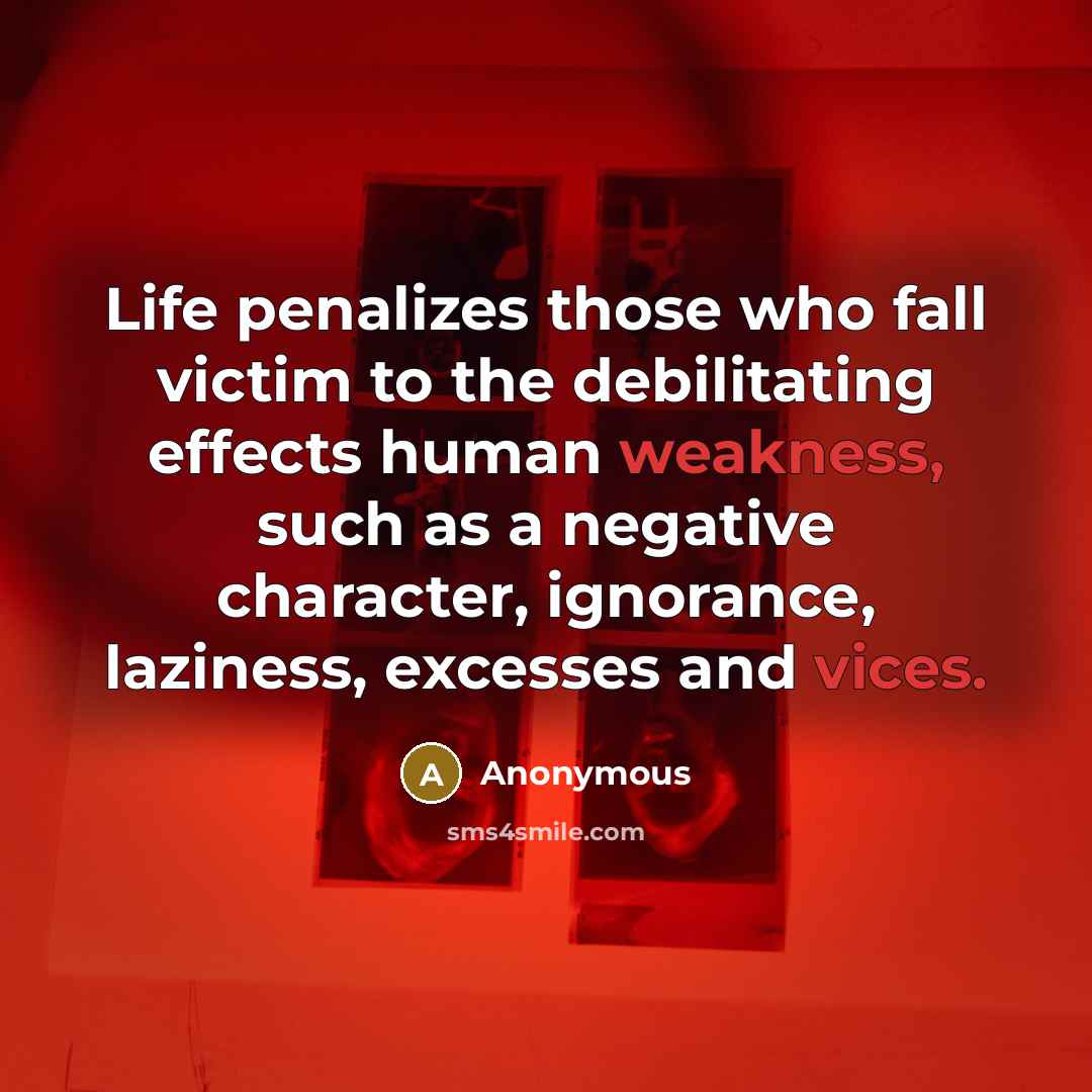 “Life penalizes those who fall victim to the debilitating effects human weakness, such as a negative character, ignorance, laziness, excesses and vices.” quote by Anonymous