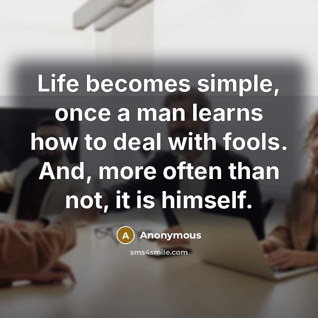 “Life becomes simple, once a man learns how to deal with fools. And, more often than not, it is himself.” quote by Anonymous