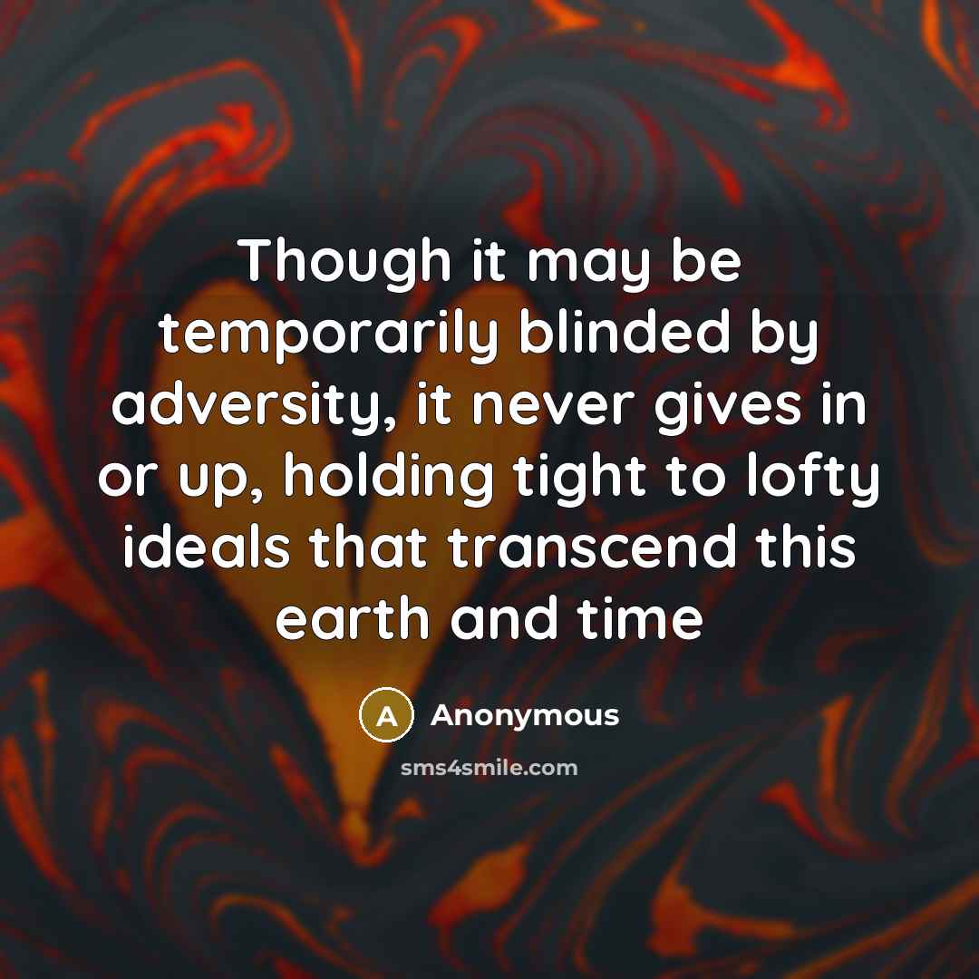 “Though it may be temporarily blinded by adversity, it never gives in or up, holding tight to lofty ideals that transcend this earth and time” quote by Anonymous