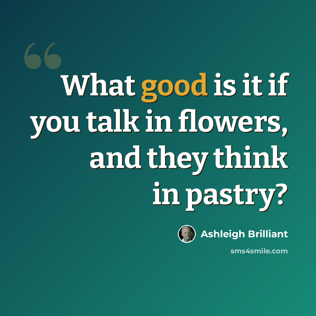 “What good is it if you talk in flowers, and they think in pastry?” quote by Ashleigh Brilliant