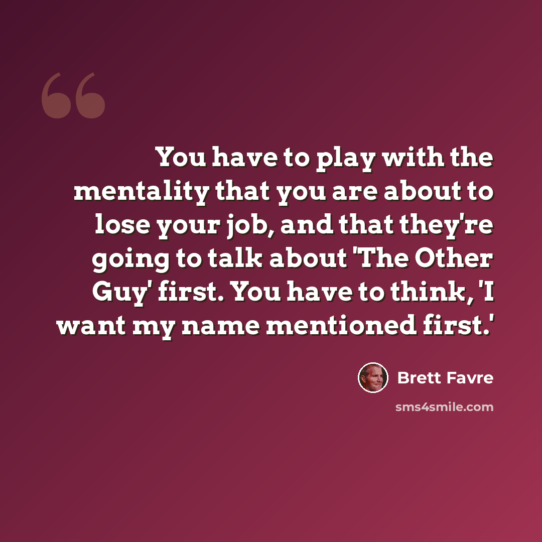 “You have to play with the mentality that you are about to lose your job, and that they're going to talk about 'The Other Guy' first. You have to think, 'I want my name mentioned first.'” quote by Brett Favre
