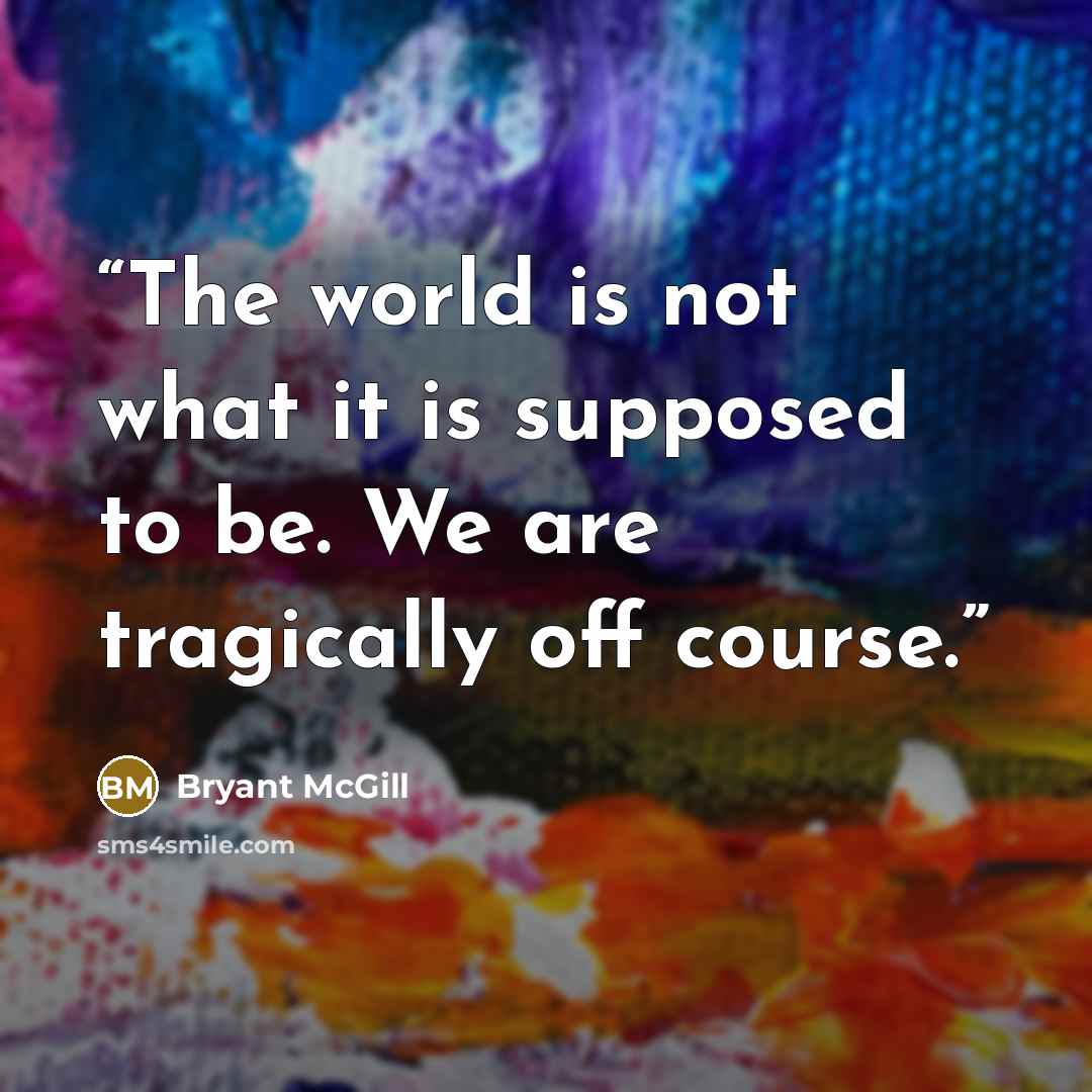 “The world is not what it is supposed to be. We are tragically off course.” quote by Bryant McGill