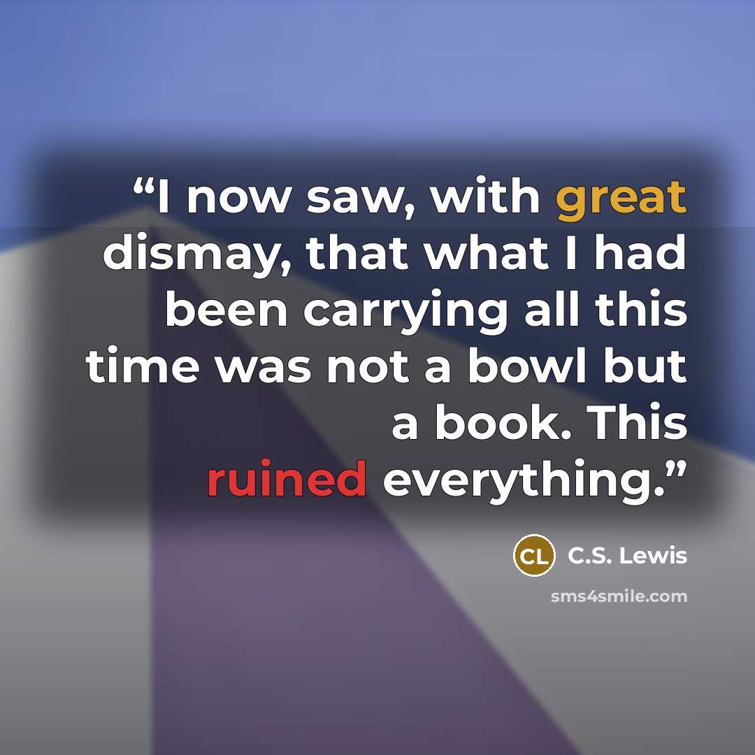 “I now saw, with great dismay, that what I had been carrying all this time was not a bowl but a book. This ruined everything.” quote by C.S. Lewis