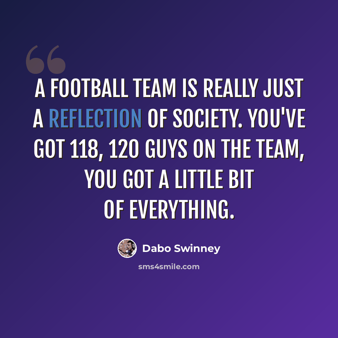 “A football team is really just a reflection of society. You've got 118, 120 guys on the team, you got a little bit of everything.” quote by Dabo Swinney