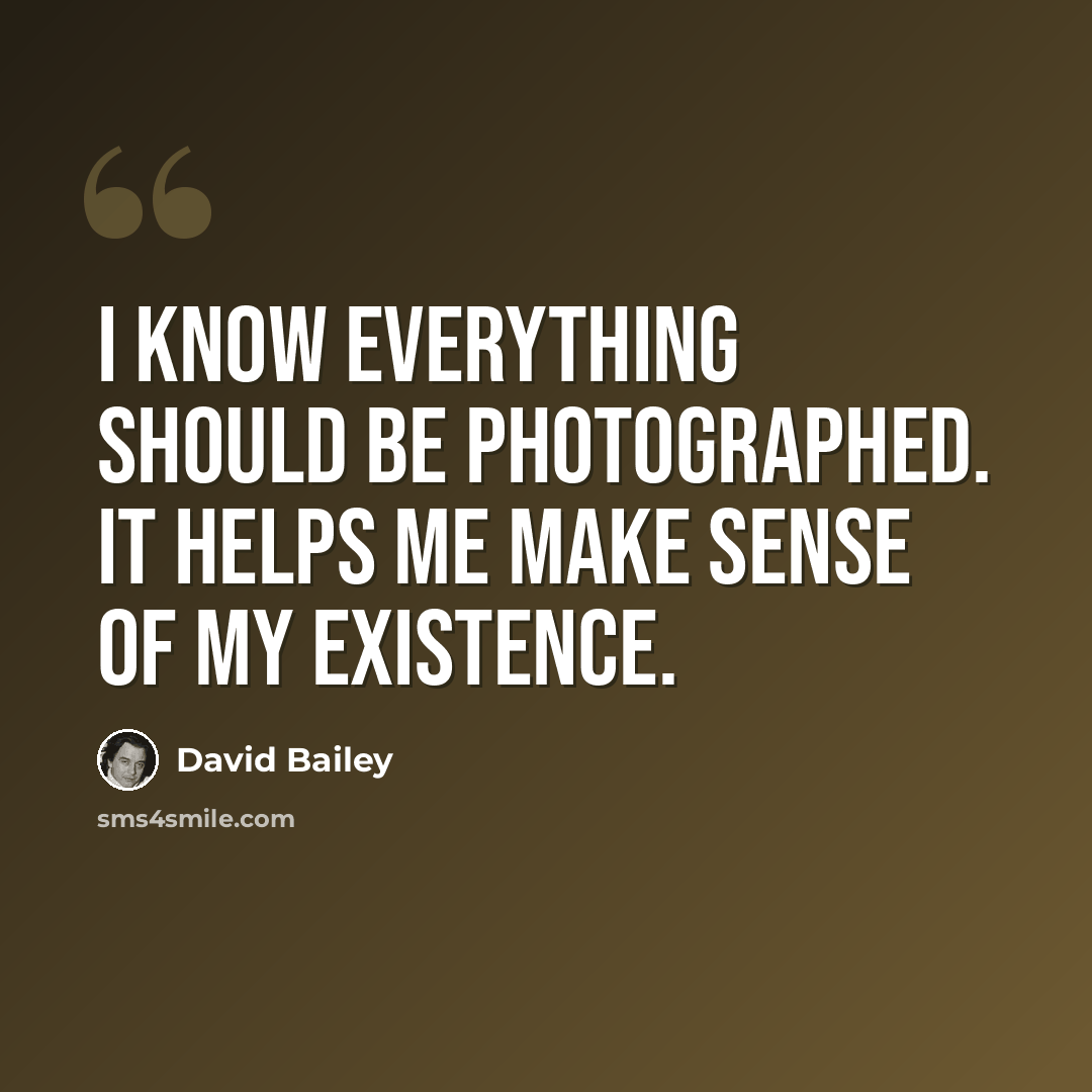 “I know everything should be photographed. It helps me make sense of my existence.” quote by David Bailey