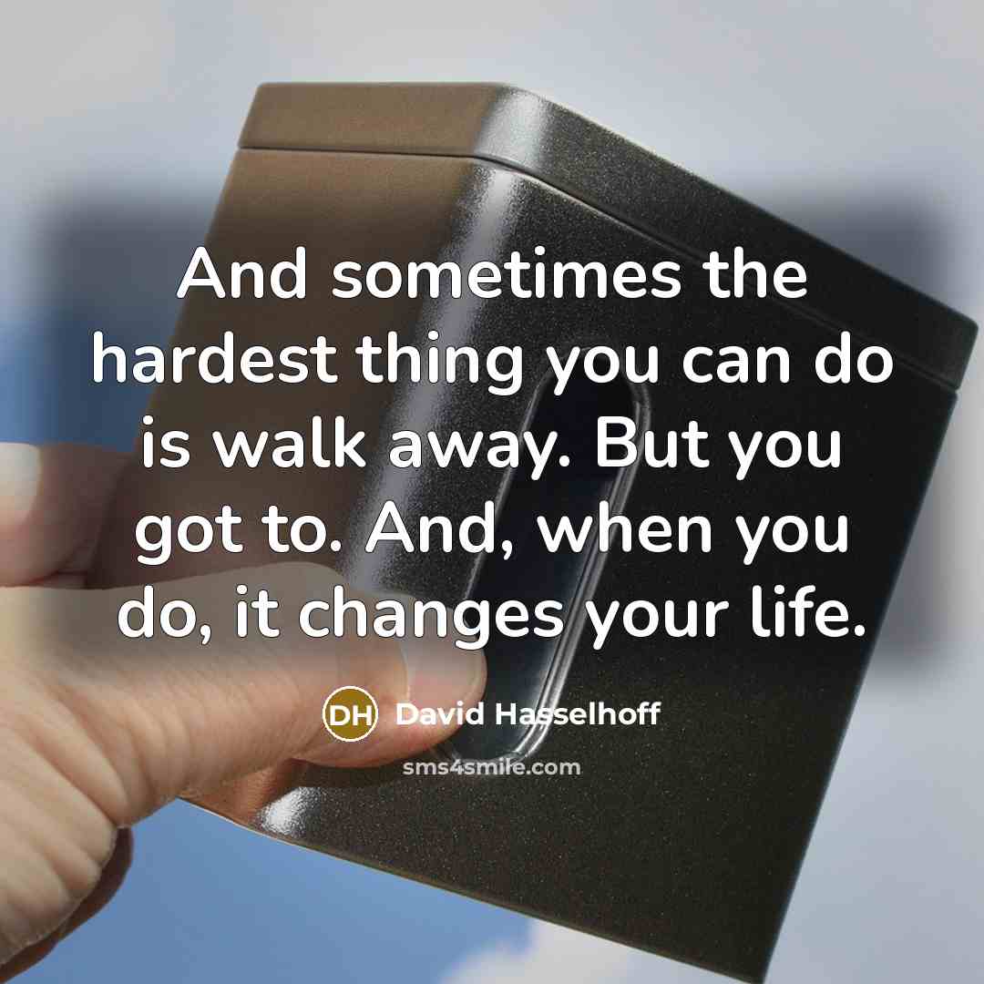 “And sometimes the hardest thing you can do is walk away. But you got to. And, when you do, it changes your life.” quote by David Hasselhoff