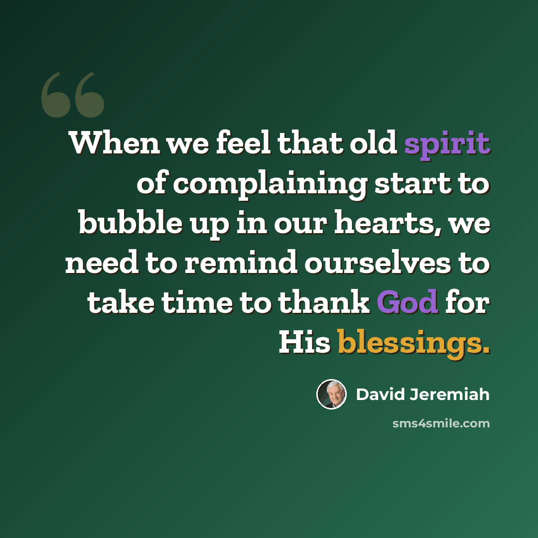“When we feel that old spirit of complaining start to bubble up in our hearts, we need to remind ourselves to take time to thank God for His blessings.” quote by David Jeremiah