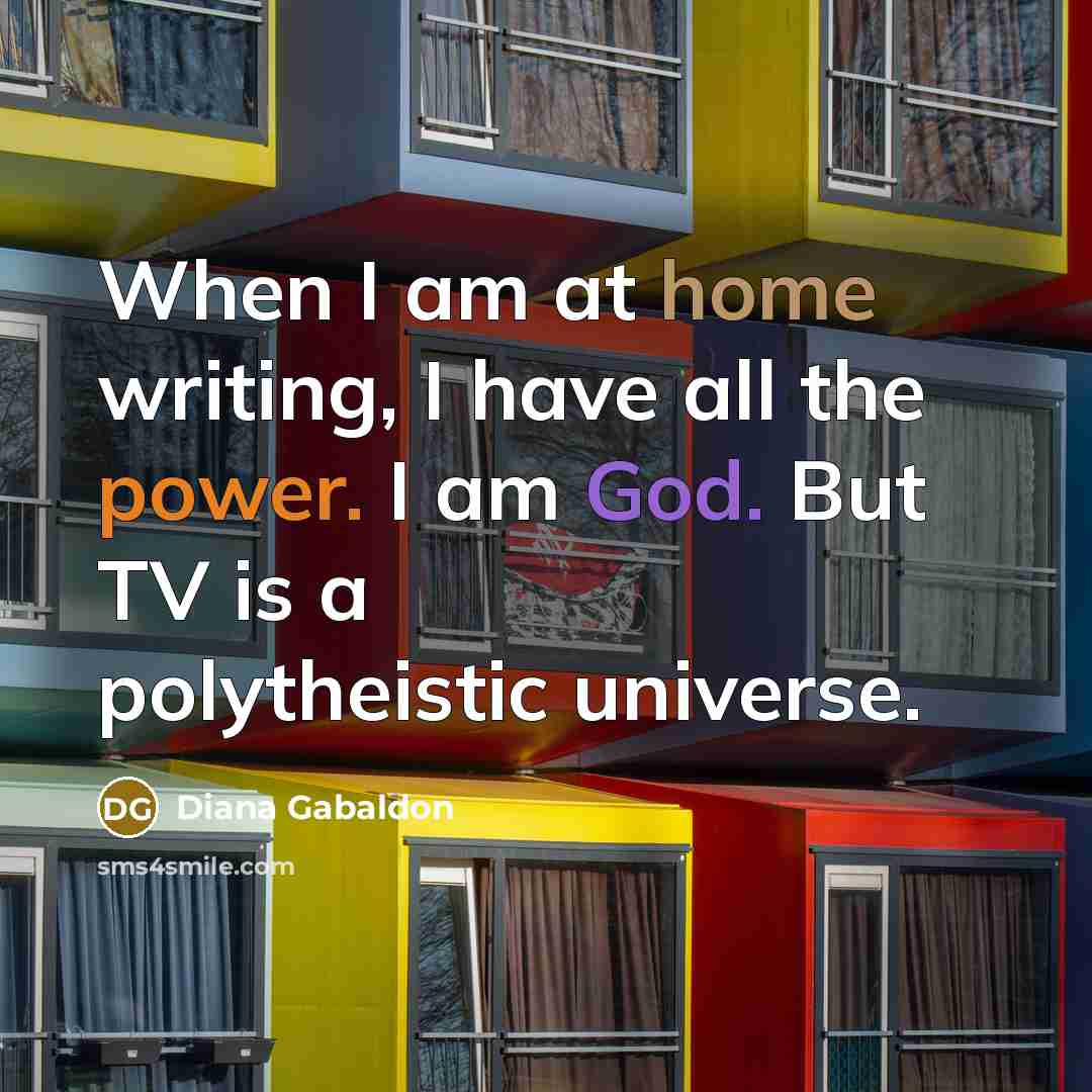 “When I am at home writing, I have all the power. I am God. But TV is a polytheistic universe.” quote by Diana Gabaldon