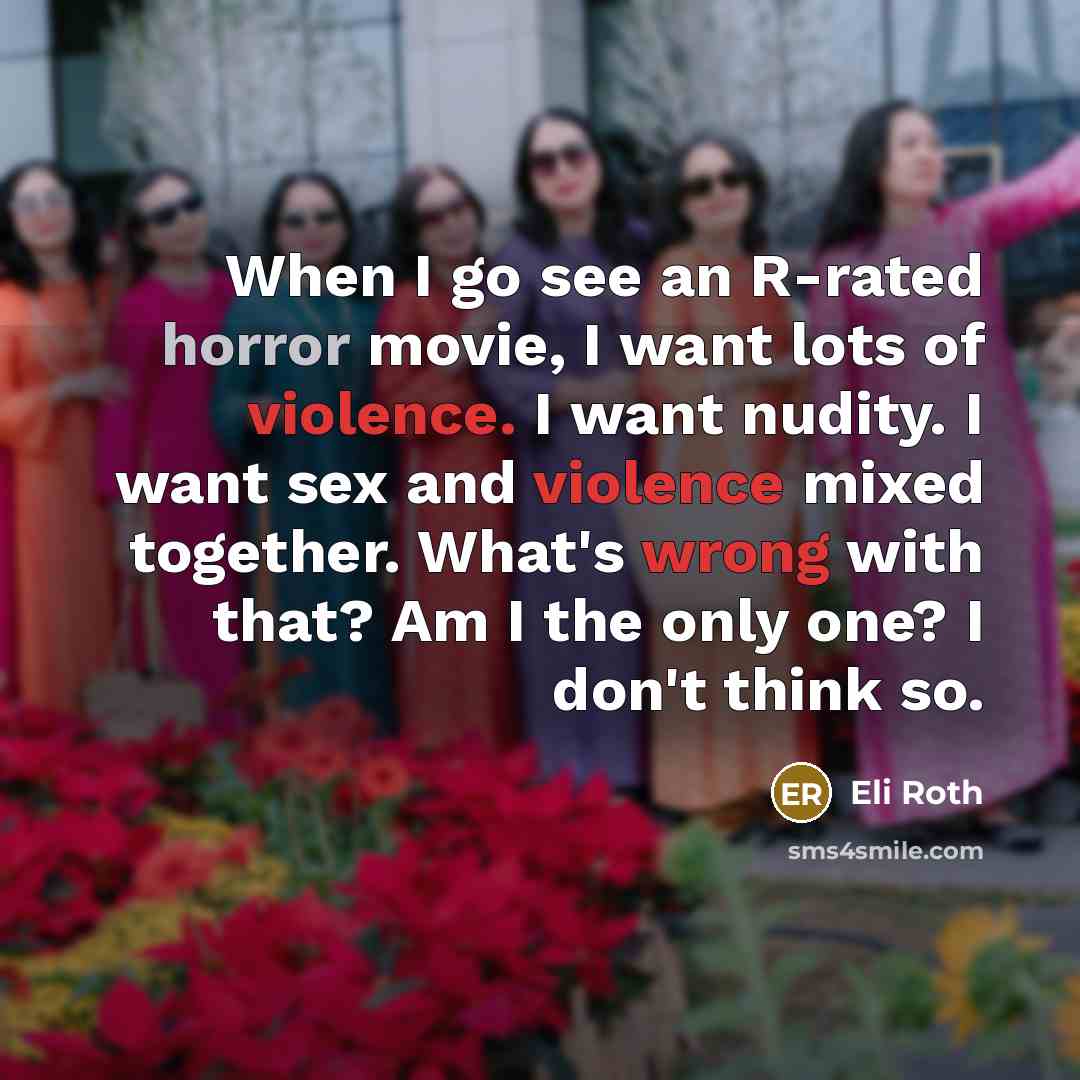 “When I go see an R-rated horror movie, I want lots of violence. I want nudity. I want sex and violence mixed together. What's wrong with that? Am I the only one? I don't think so.” quote by Eli Roth