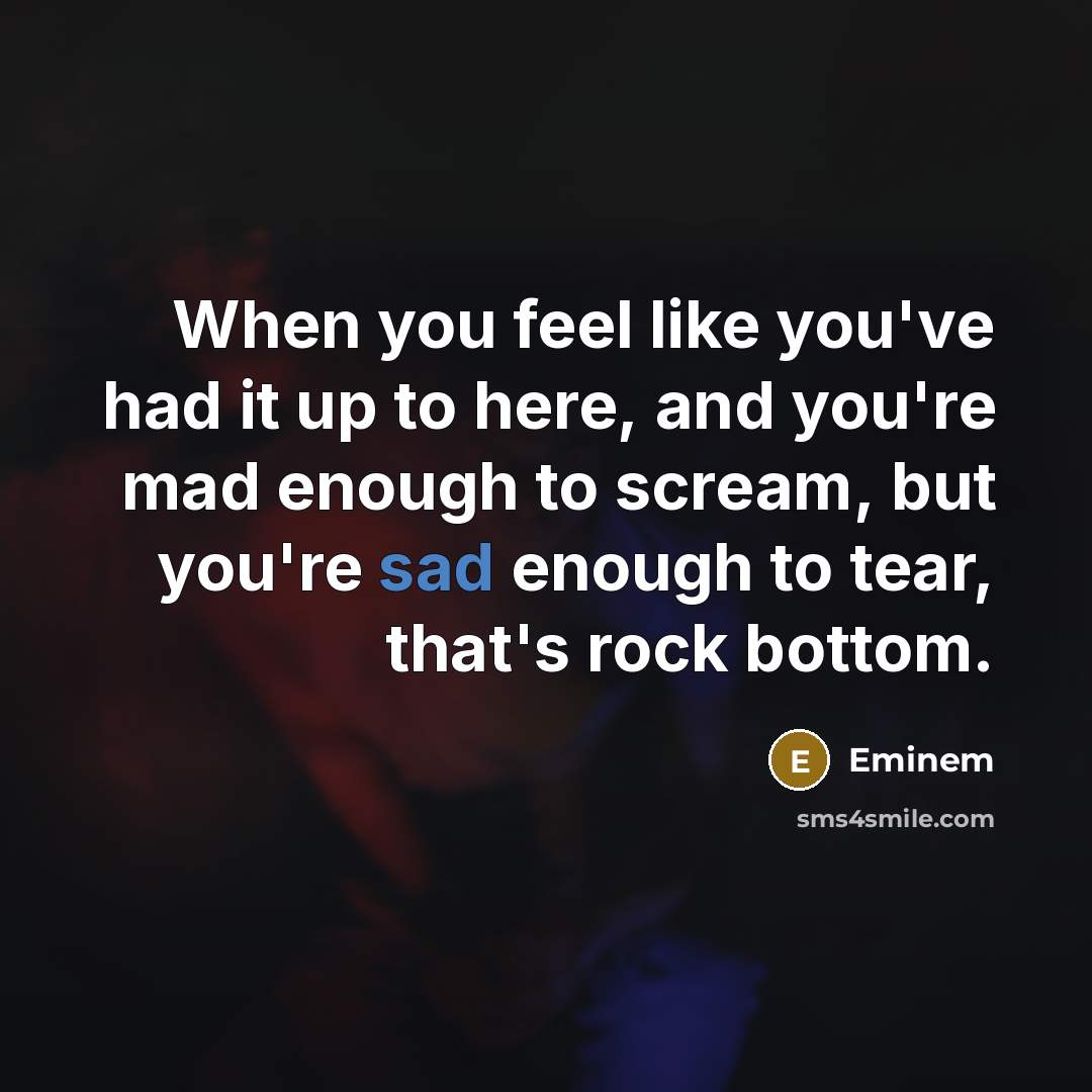 “When you feel like you've had it up to here, and you're mad enough to scream, but you're sad enough to tear, that's rock bottom.” quote by Eminem