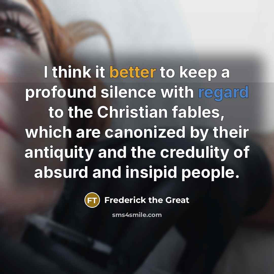 “I think it better to keep a profound silence with regard to the Christian fables, which are canonized by their antiquity and the credulity of absurd and insipid people.” quote by Frederick The Great