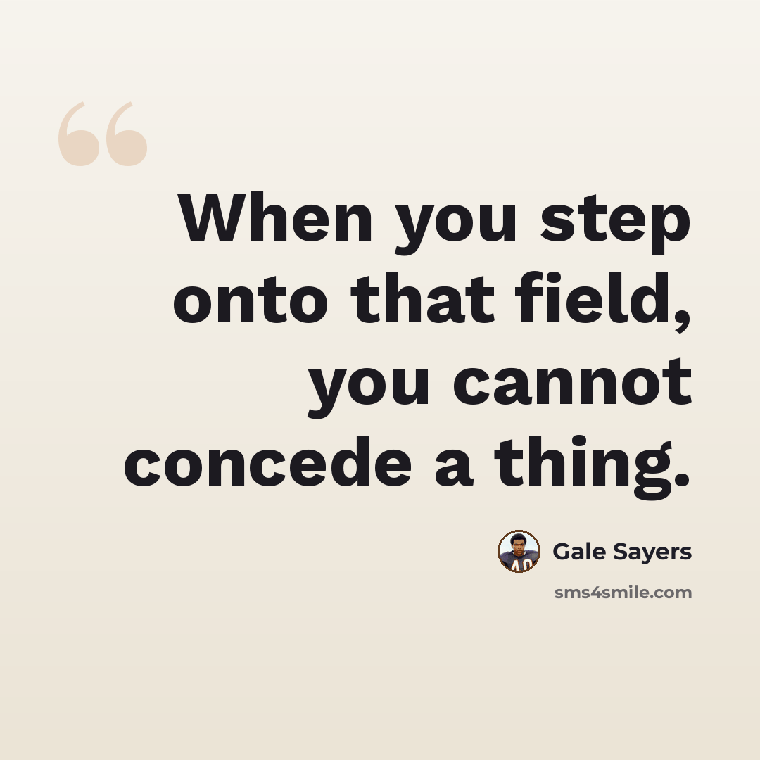 “When you step onto that field, you cannot concede a thing.” quote by Gale Sayers