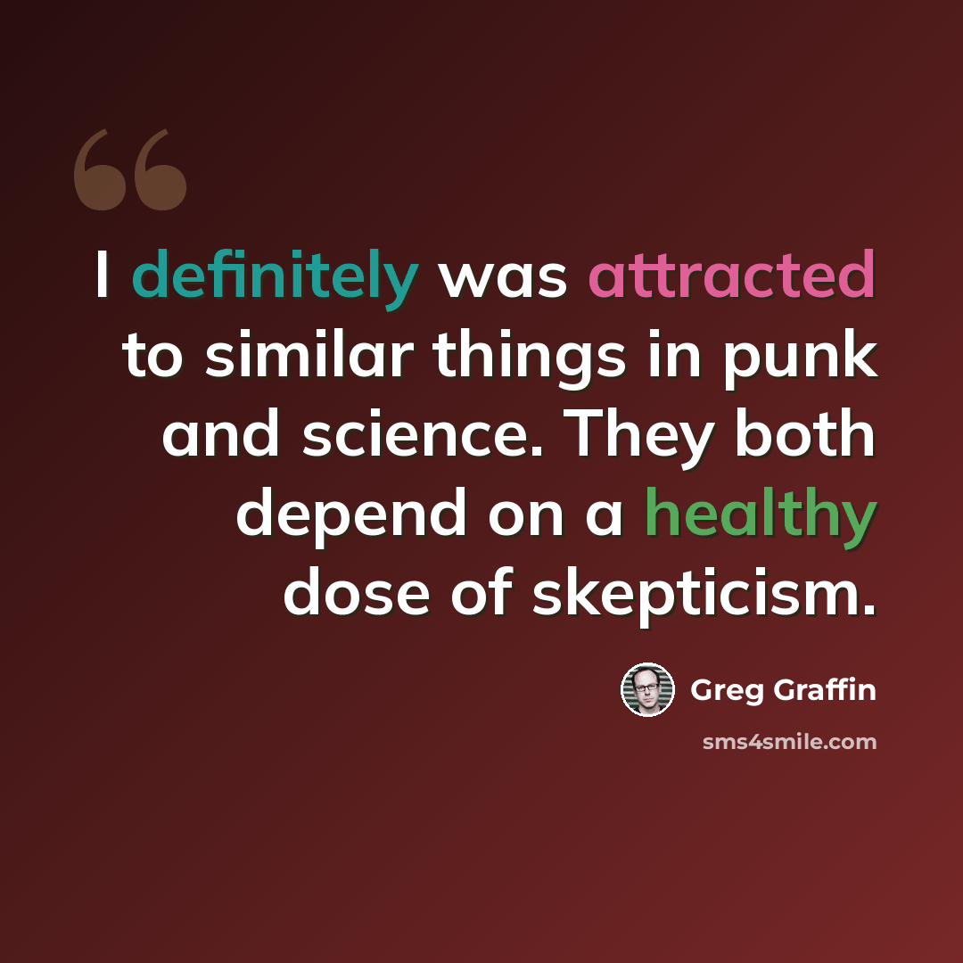 “I definitely was attracted to similar things in punk and science. They both depend on a healthy dose of skepticism.” quote by Greg Graffin
