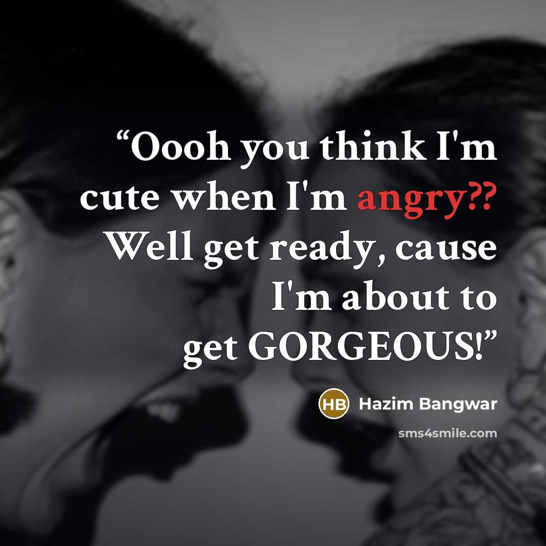 “Oooh you think I'm cute when I'm angry?? Well get ready, cause I'm about to get GORGEOUS!” quote by Hazim Bangwar
