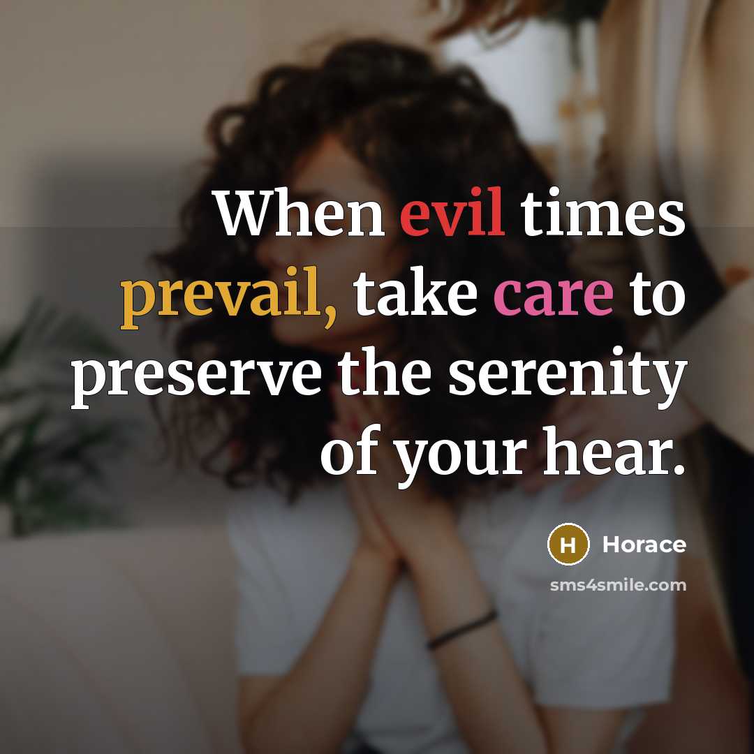 “When evil times prevail, take care to preserve the serenity of your hear.” quote by Horace