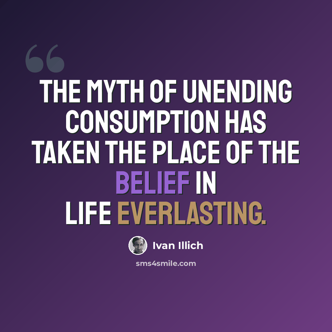 “The myth of unending consumption has taken the place of the belief in life everlasting.” quote by Ivan Illich