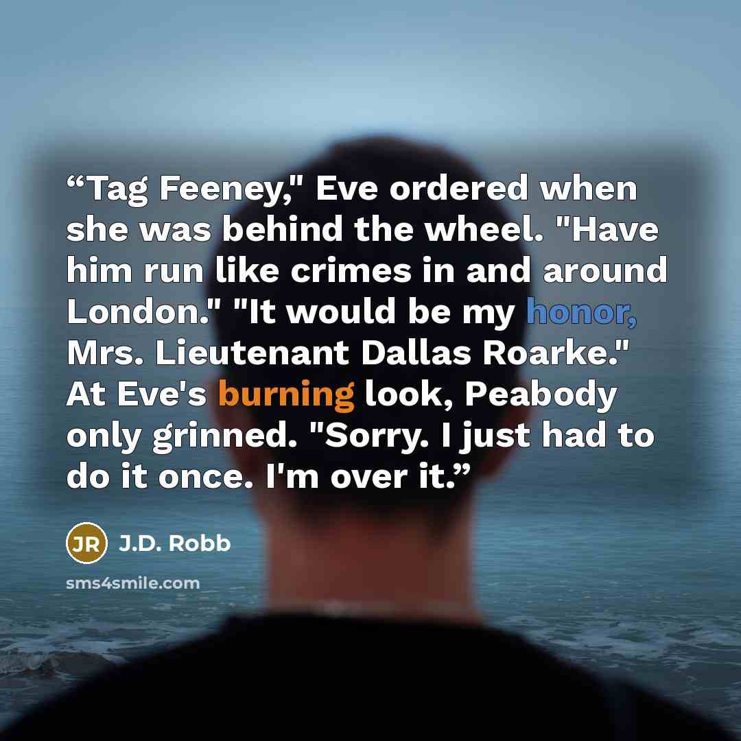 “Tag Feeney," Eve ordered when she was behind the wheel. "Have him run like crimes in and around London." "It would be my honor, Mrs. Lieutenant Dallas Roarke." At Eve's burning look, Peabody only grinned. "Sorry. I just had to do it once. I'm over it.” quote by J.D. Robb