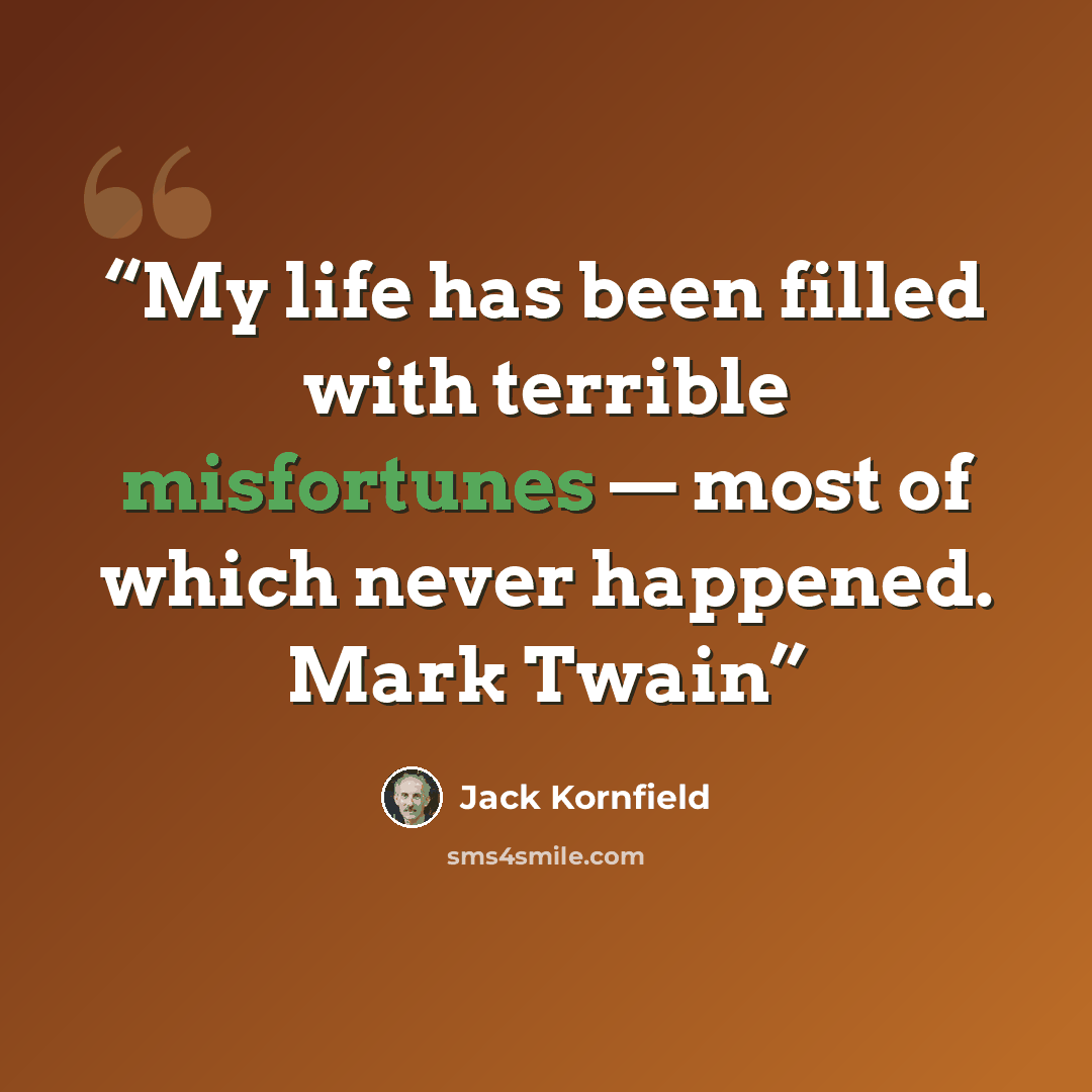 “My life has been filled with terrible misfortunes — most of which never happened. Mark Twain” quote by Jack Kornfield