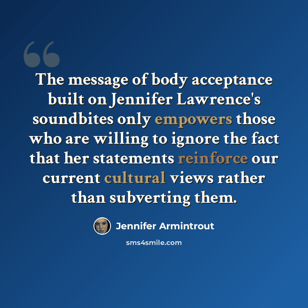 “The message of body acceptance built on Jennifer Lawrence's soundbites only empowers those who are willing to ignore the fact that her statements reinforce our current cultural views rather than subverting them.” quote by Jennifer Armintrout