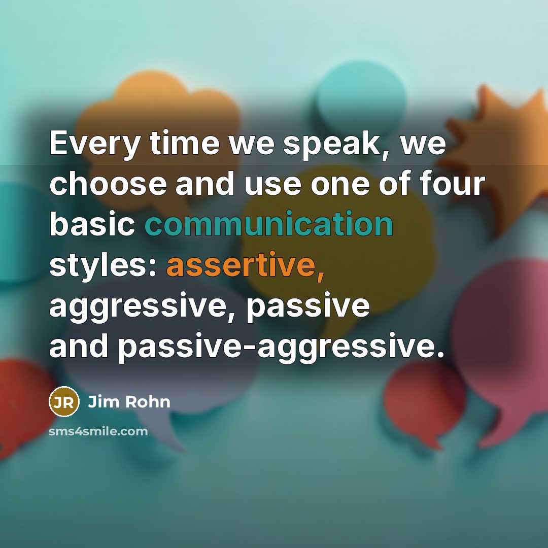 “Every time we speak, we choose and use one of four basic communication styles: assertive, aggressive, passive and passive-aggressive.” quote by Jim Rohn
