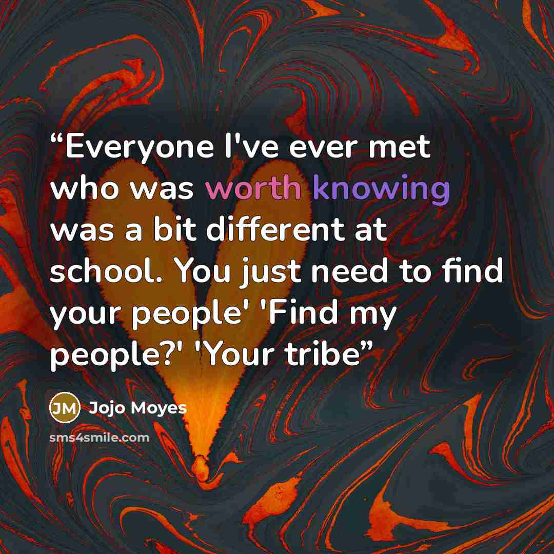 “Everyone I've ever met who was worth knowing was a bit different at school. You just need to find your people' 'Find my people?' 'Your tribe” quote by Jojo Moyes