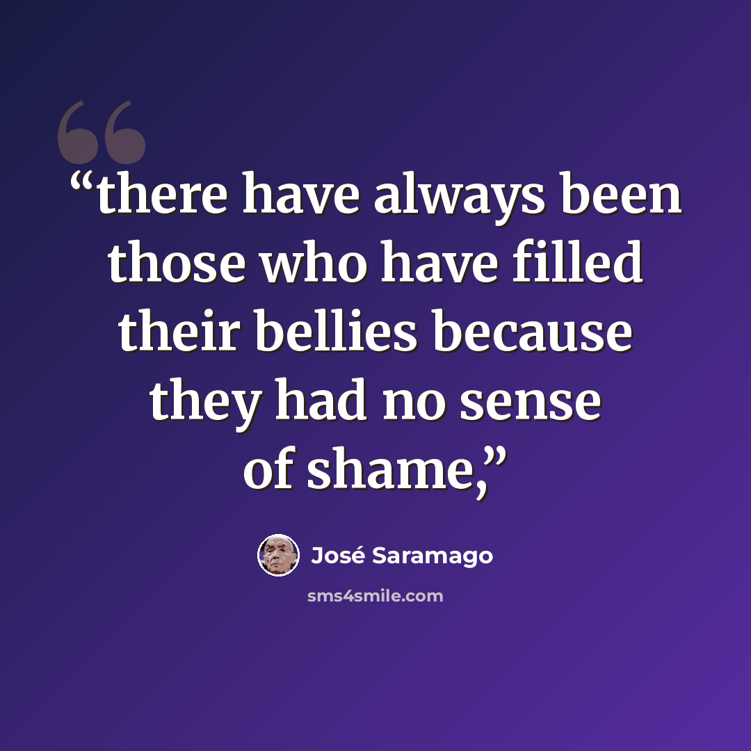 “there have always been those who have filled their bellies because they had no sense of shame,” quote by José Saramago