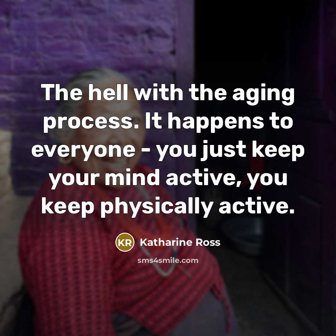 “The hell with the aging process. It happens to everyone - you just keep your mind active, you keep physically active.” quote by Katharine Ross