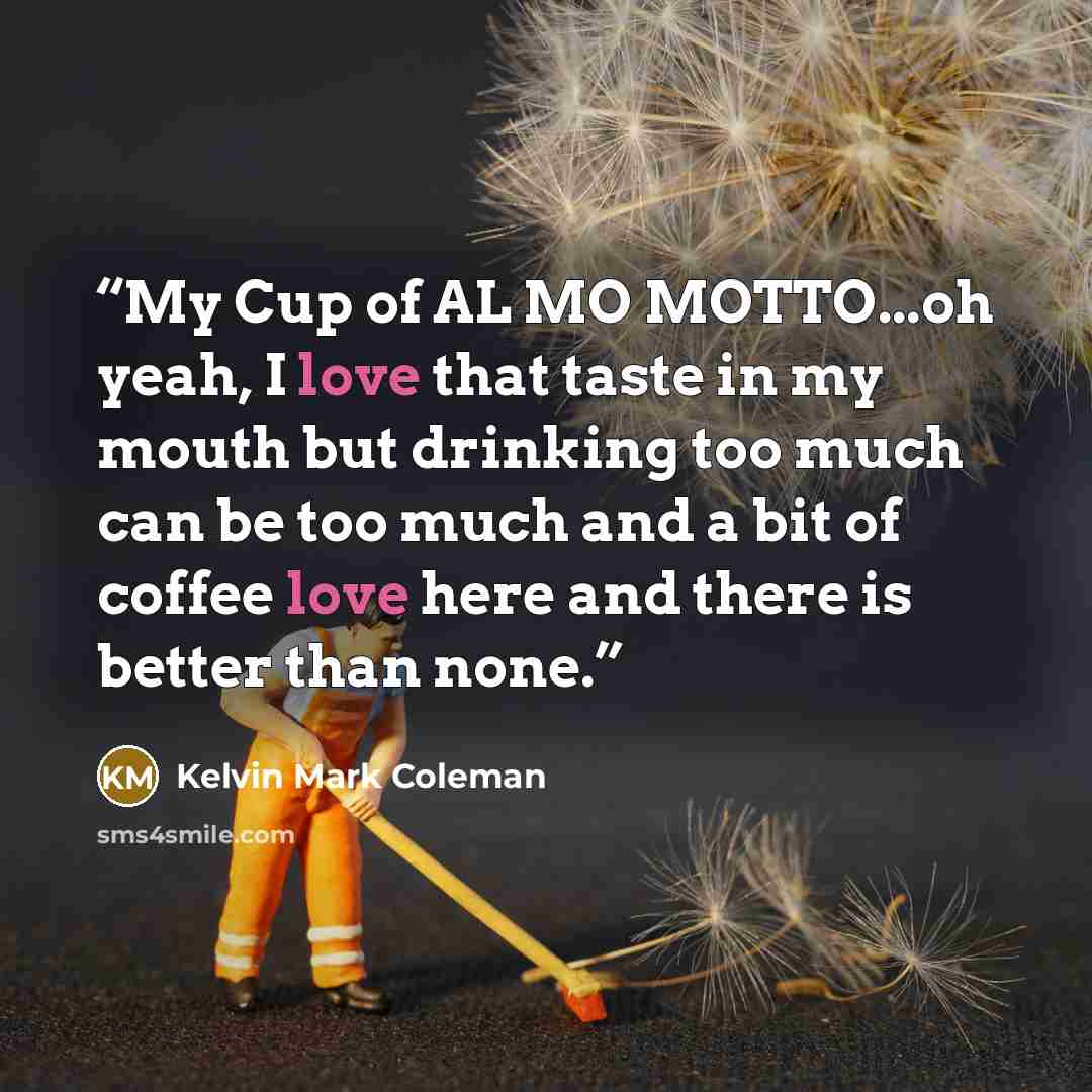 “My Cup of AL MO MOTTO...oh yeah, I love that taste in my mouth but drinking too much can be too much and a bit of coffee love here and there is better than none.” quote by Kelvin Mark Coleman