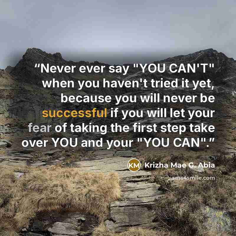 “Never ever say "YOU CAN'T" when you haven't tried it yet, because you will never be successful if you will let your fear of taking the first step take over YOU and your "YOU CAN".” quote by Krizha Mae G. Abia