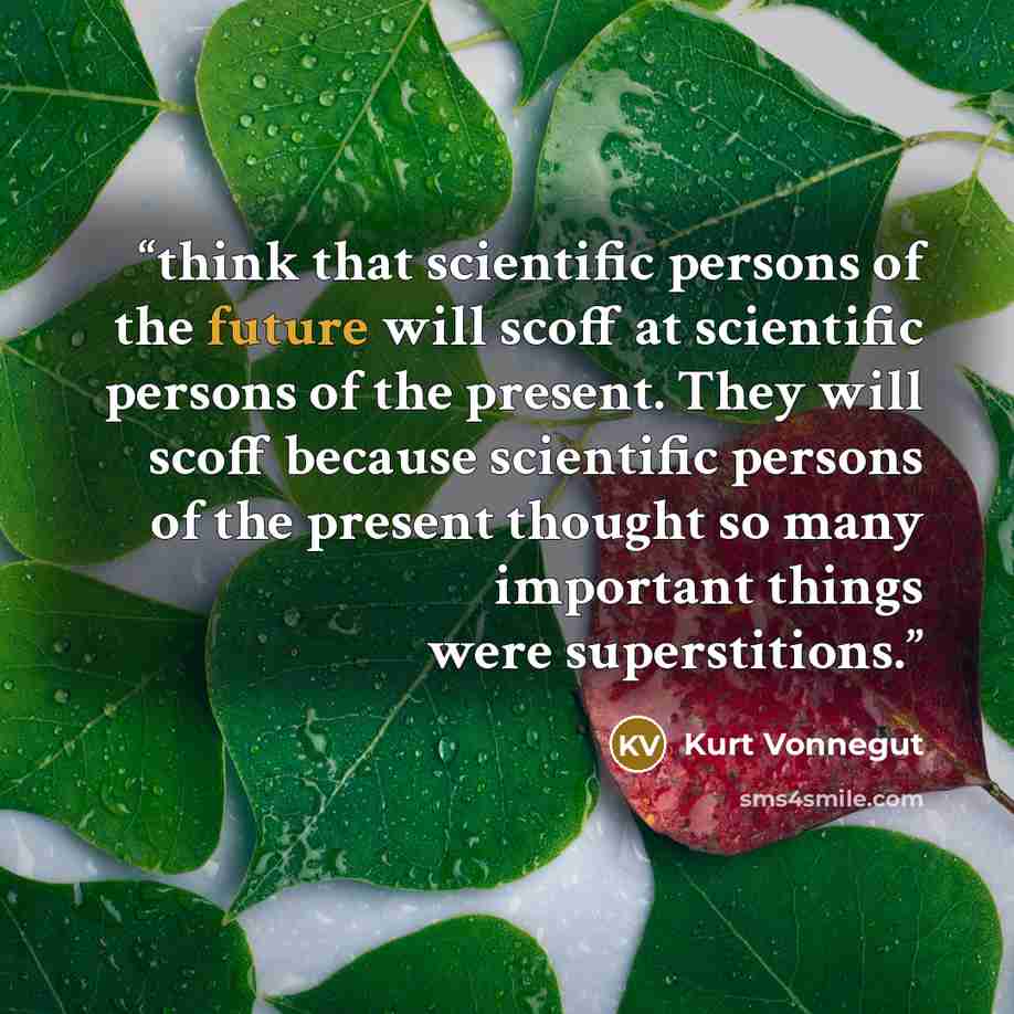 “think that scientific persons of the future will scoff at scientific persons of the present. They will scoff because scientific persons of the present thought so many important things were superstitions.” quote by Kurt Vonnegut