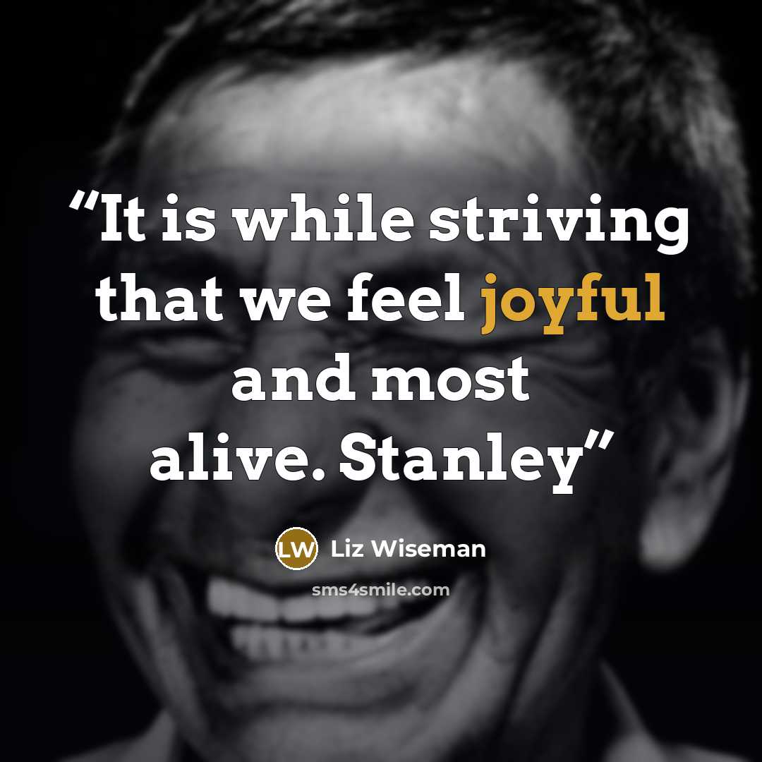 “It is while striving that we feel joyful and most alive. Stanley” quote by Liz Wiseman