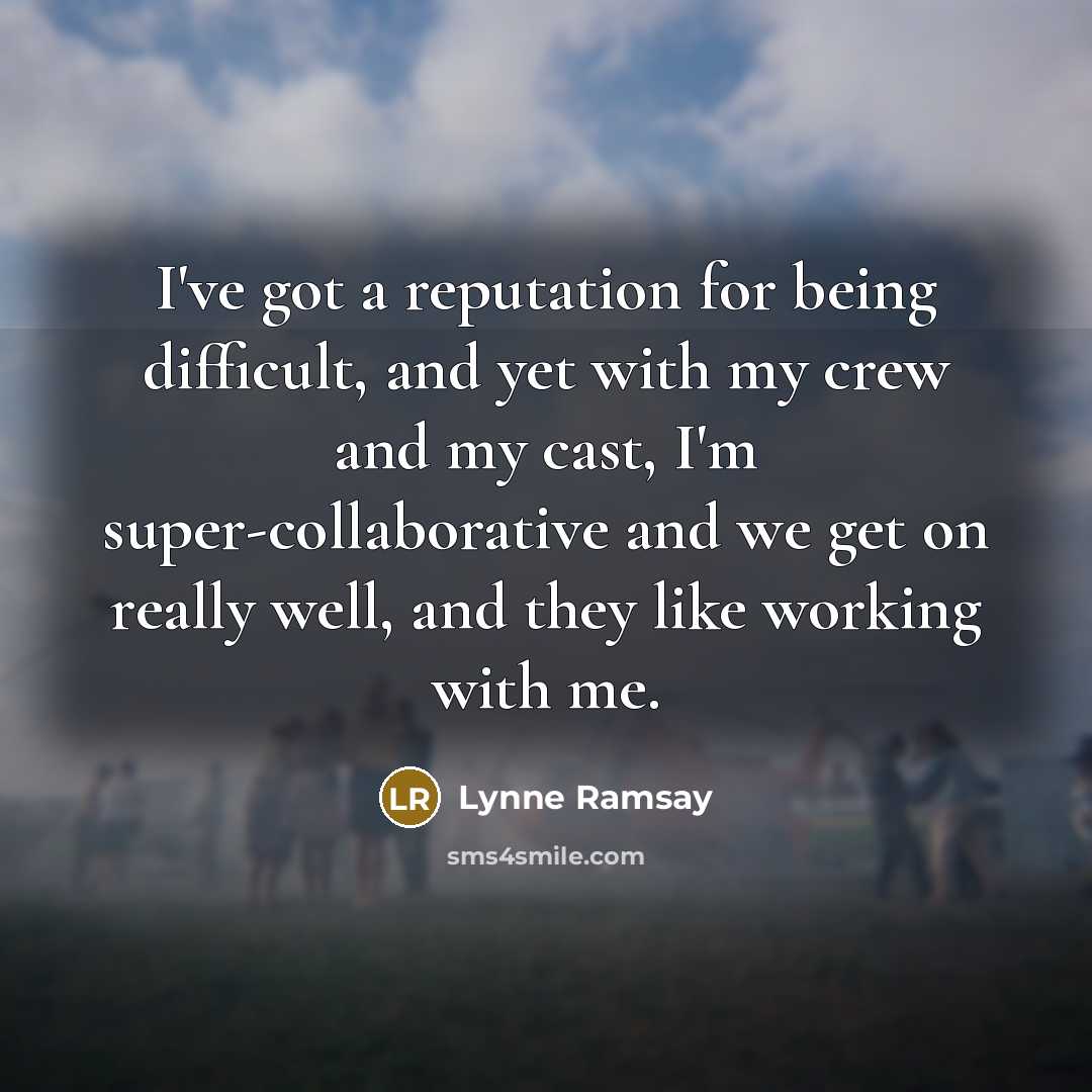 “I've got a reputation for being difficult, and yet with my crew and my cast, I'm super-collaborative and we get on really well, and they like working with me.” quote by Lynne Ramsay