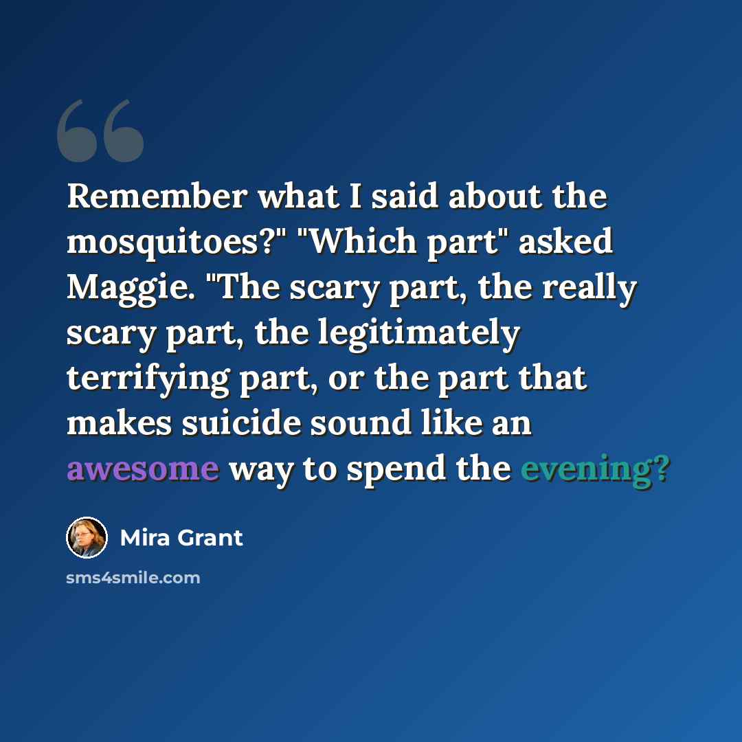 “Remember what I said about the mosquitoes?" "Which part" asked Maggie. "The scary part, the really scary part, the legitimately terrifying part, or the part that makes suicide sound like an awesome way to spend the evening?” quote by Mira Grant