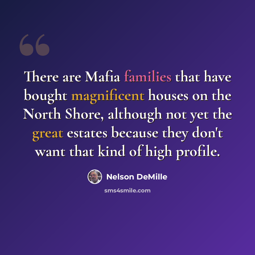 “There are Mafia families that have bought magnificent houses on the North Shore, although not yet the great estates because they don't want that kind of high profile.” quote by Nelson DeMille