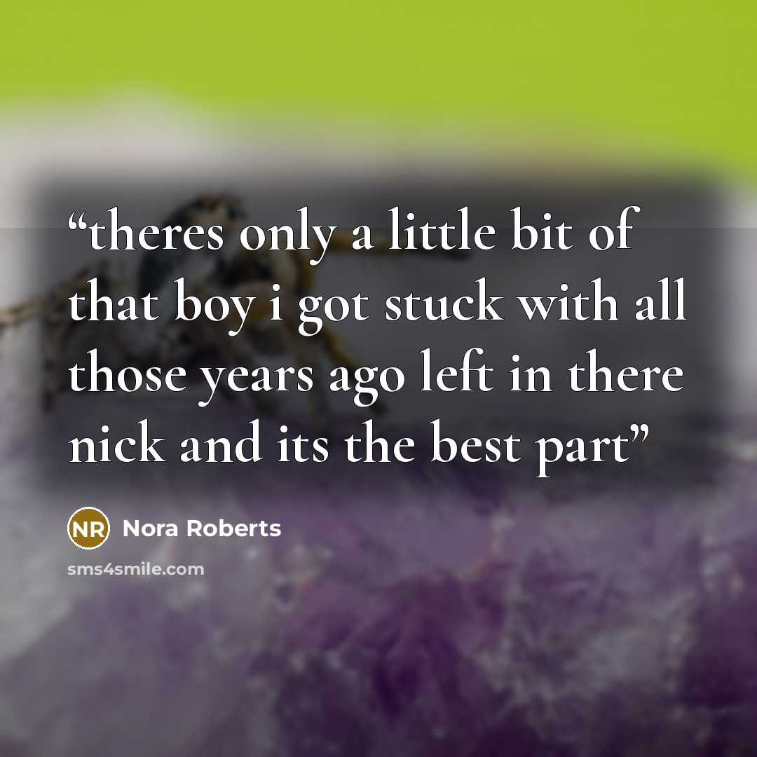 “theres only a little bit of that boy i got stuck with all those years ago left in there nick and its the best part” quote by Nora Roberts