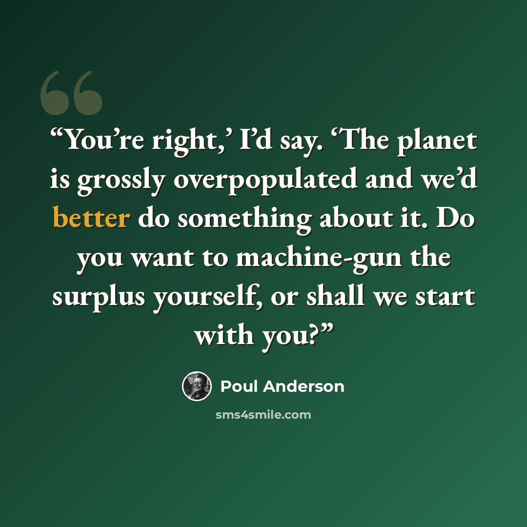 “You’re right,’ I’d say. ‘The planet is grossly overpopulated and we’d better do something about it. Do you want to machine-gun the surplus yourself, or shall we start with you?” quote by Poul Anderson