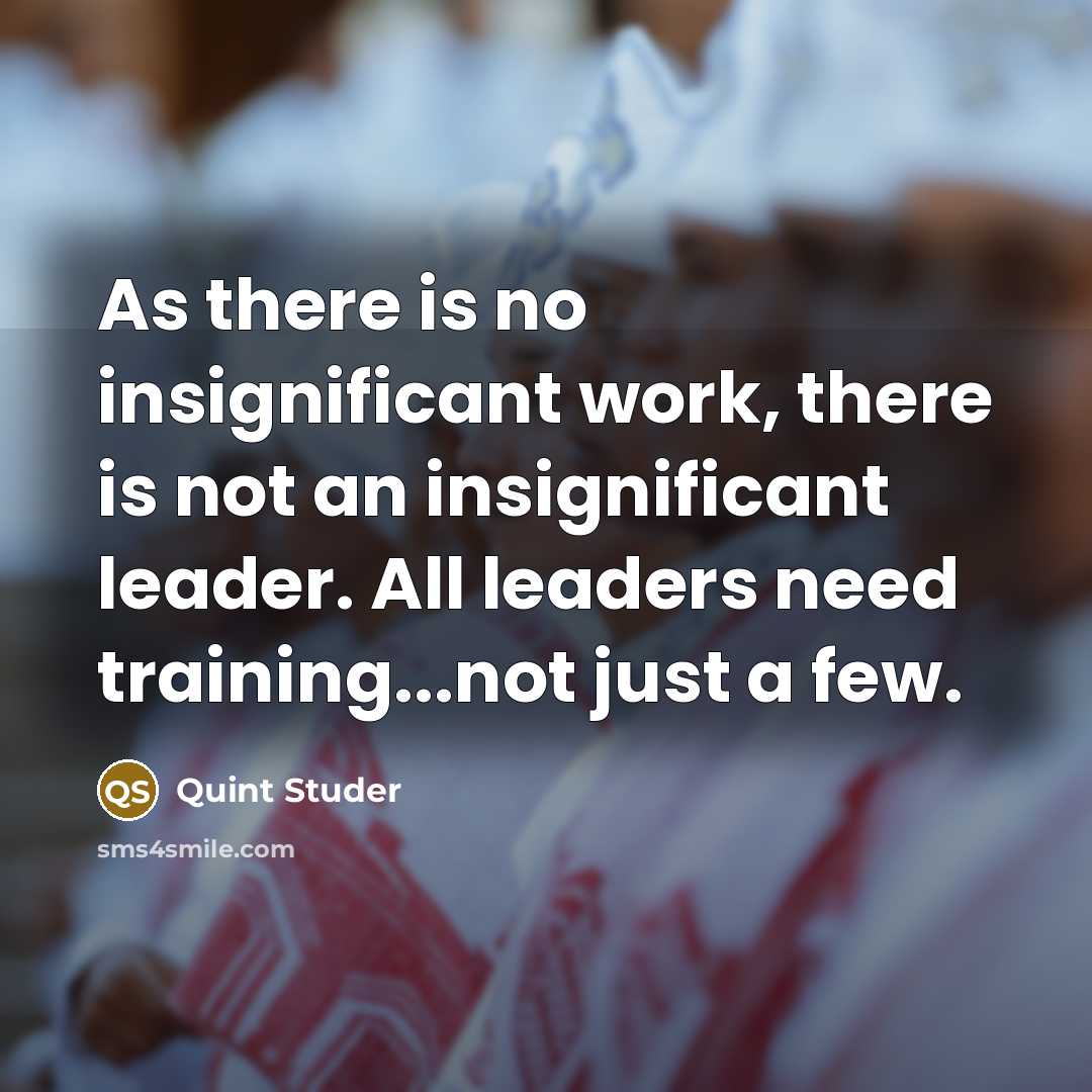 “As there is no insignificant work, there is not an insignificant leader. All leaders need training...not just a few.” quote by Quint Studer