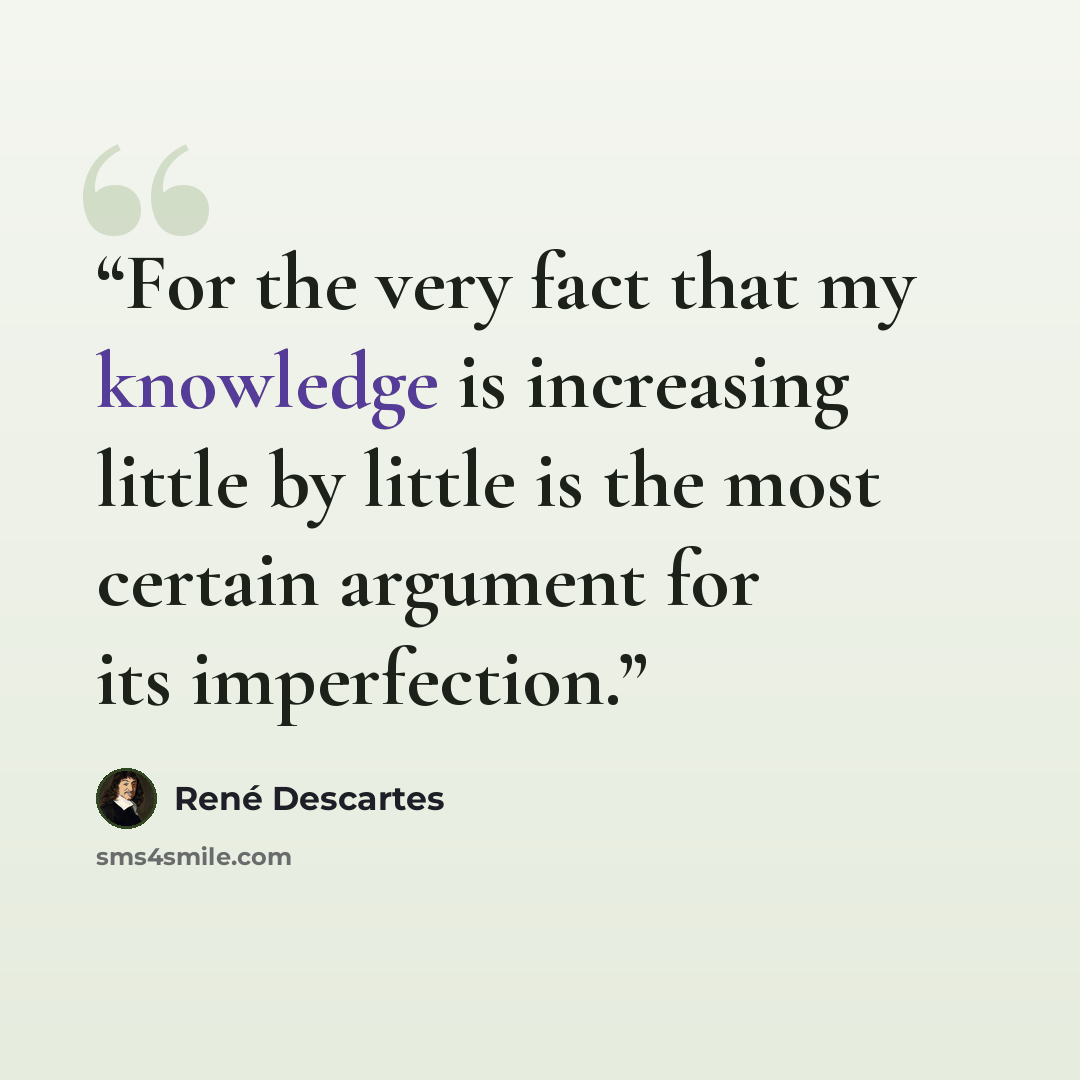 “For the very fact that my knowledge is increasing little by little is the most certain argument for its imperfection.” quote by René Descartes
