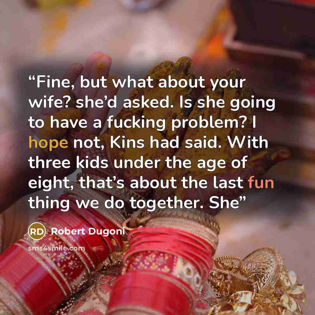 “Fine, but what about your wife? she’d asked. Is she going to have a fucking problem? I hope not, Kins had said. With three kids under the age of eight, that’s about the last fun thing we do together. She” quote by Robert Dugoni