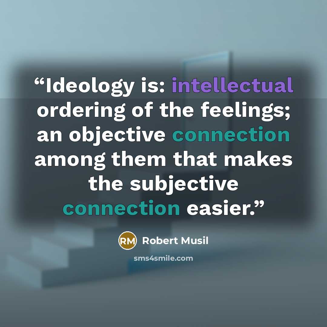 “Ideology is: intellectual ordering of the feelings; an objective connection among them that makes the subjective connection easier.” quote by Robert Musil