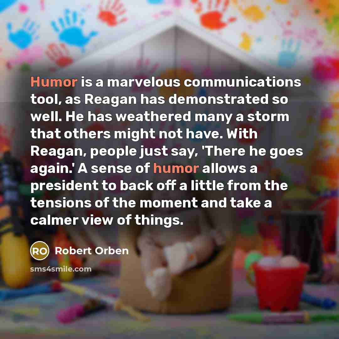“Humor is a marvelous communications tool, as Reagan has demonstrated so well. He has weathered many a storm that others might not have. With Reagan, people just say, 'There he goes again.' A sense of humor allows a president to back off a little from the tensions of the moment and take a calmer…” quote by Robert Orben