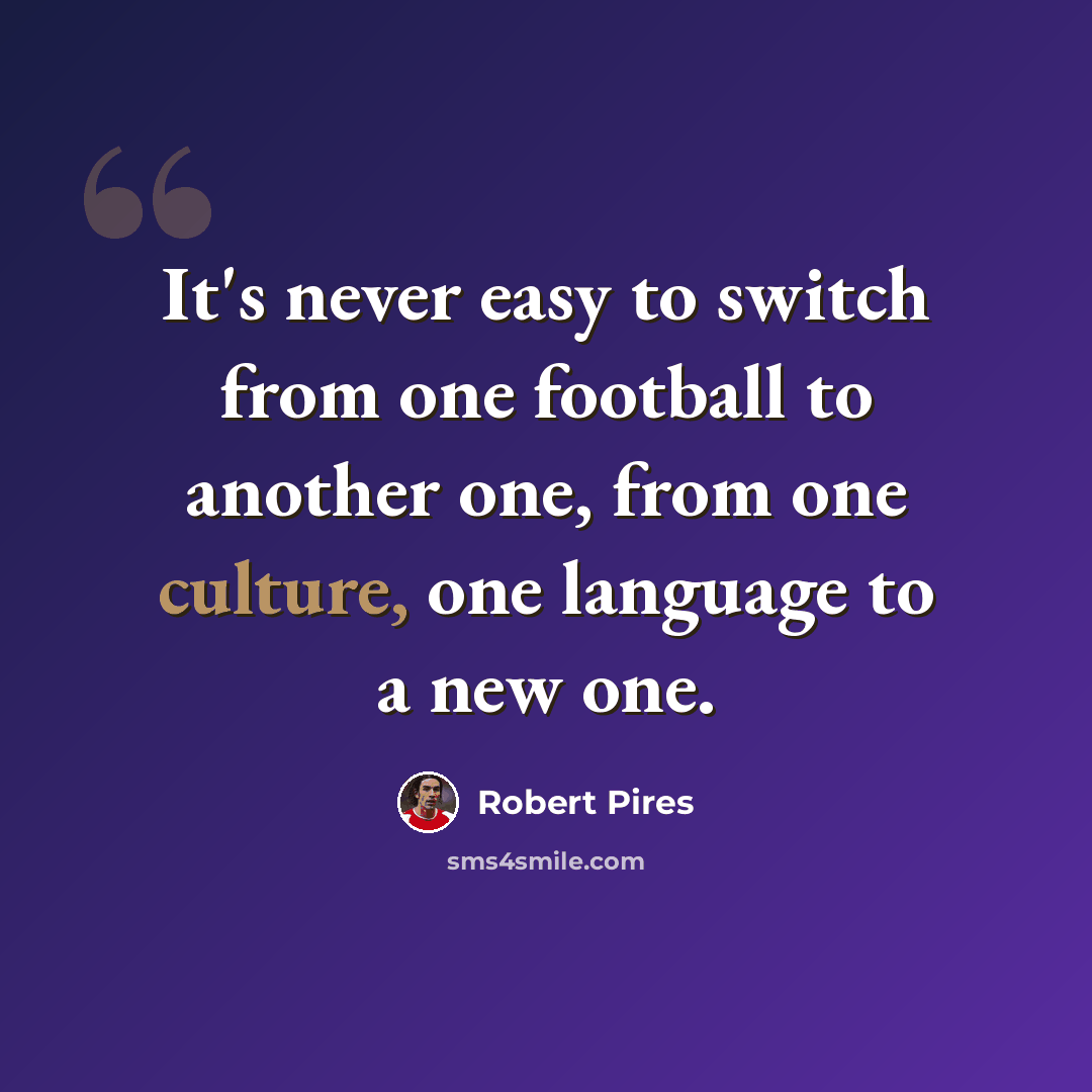 “It's never easy to switch from one football to another one, from one culture, one language to a new one.” quote by Robert Pires