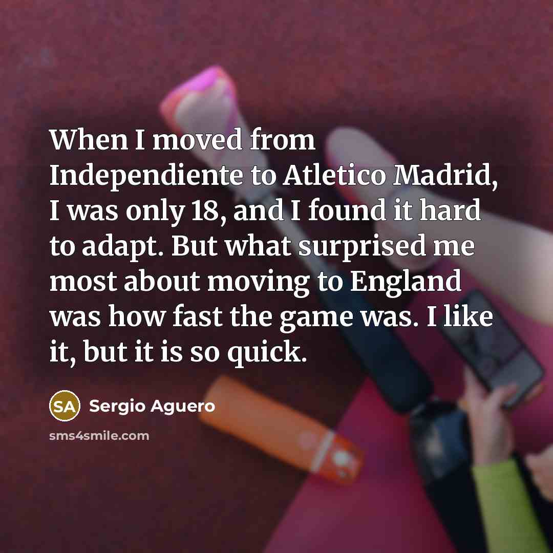 “When I moved from Independiente to Atletico Madrid, I was only 18, and I found it hard to adapt. But what surprised me most about moving to England was how fast the game was. I like it, but it is so quick.” quote by Sergio Aguero